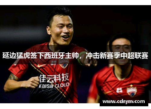 延边猛虎签下西班牙主帅，冲击新赛季中超联赛