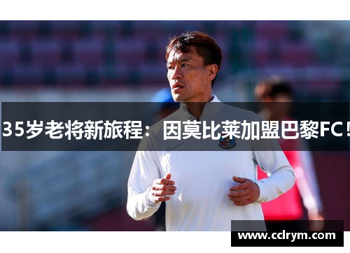 35岁老将新旅程：因莫比莱加盟巴黎FC！